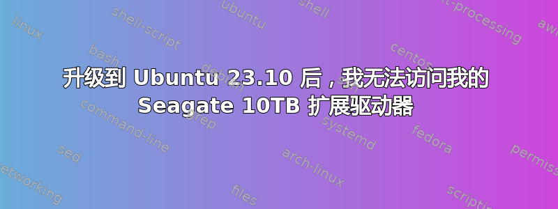 升级到 Ubuntu 23.10 后，我无法访问我的 Seagate 10TB 扩展驱动器