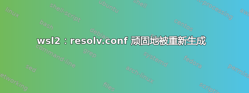 wsl2：resolv.conf 顽固地被重新生成 