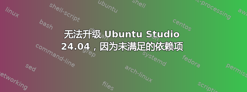 无法升级 Ubuntu Studio 24.04，因为未满足的依赖项