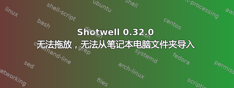 Shotwell 0.32.0 无法拖放，无法从笔记本电脑文件夹导入