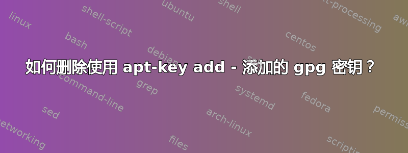 如何删除使用 apt-key add - 添加的 gpg 密钥？