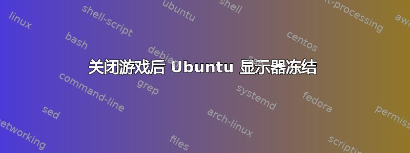 关闭游戏后 Ubuntu 显示器冻结