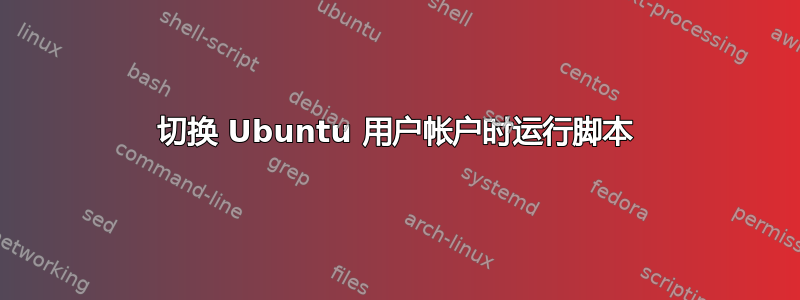 切换 Ubuntu 用户帐户时运行脚本