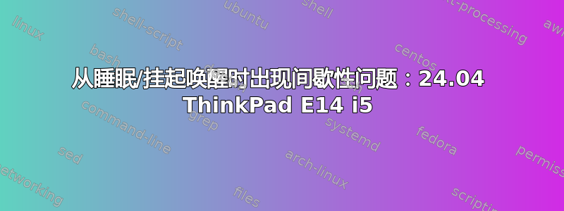 从睡眠/挂起唤醒时出现间歇性问题：24.04 ThinkPad E14 i5