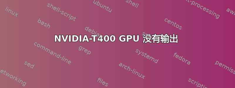 NVIDIA-T400 GPU 没有输出