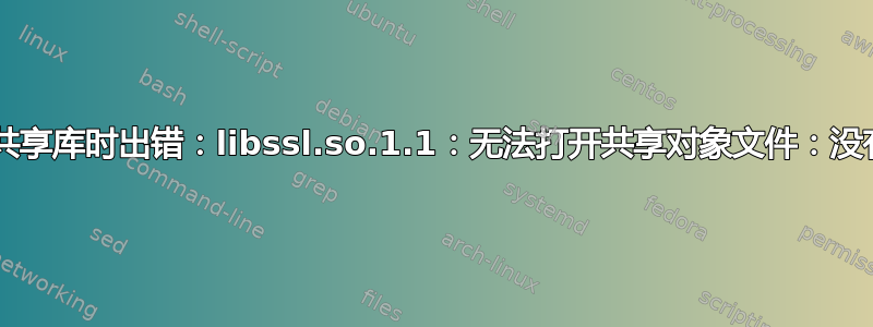 cmake：加载共享库时出错：libssl.so.1.1：无法打开共享对象文件：没有此文件或目录