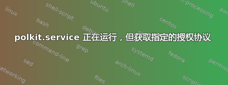 polkit.service 正在运行，但获取指定的授权协议