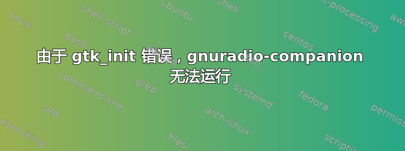 由于 gtk_init 错误，gnuradio-companion 无法运行