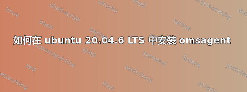 如何在 ubuntu 20.04.6 LTS 中安装 omsagent