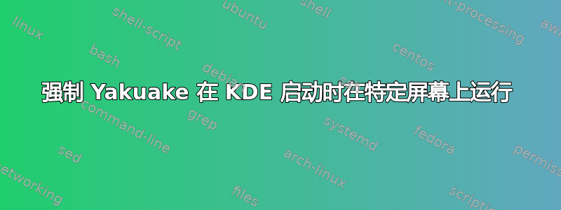 强制 Yakuake 在 KDE 启动时在特定屏幕上运行