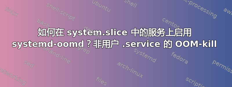 如何在 system.slice 中的服务上启用 systemd-oomd？非用户 .service 的 OOM-kill