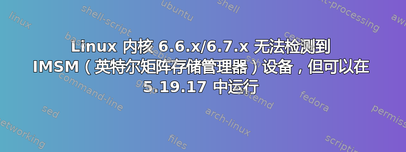 Linux 内核 6.6.x/6.7.x 无法检测到 IMSM（英特尔矩阵存储管理器）设备，但可以在 5.19.17 中运行