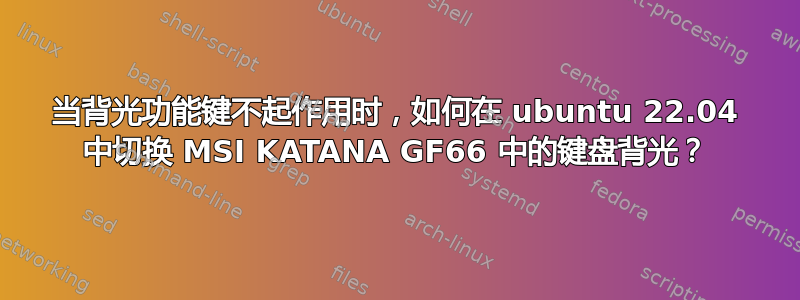 当背光功能键不起作用时，如何在 ubuntu 22.04 中切换 MSI KATANA GF66 中的键盘背光？