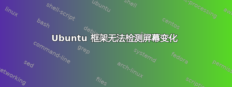 Ubuntu 框架无法检测屏幕变化