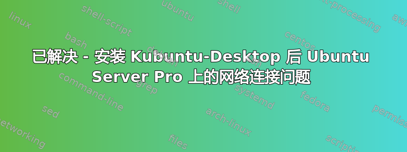 已解决 - 安装 Kubuntu-Desktop 后 Ubuntu Server Pro 上的网络连接问题