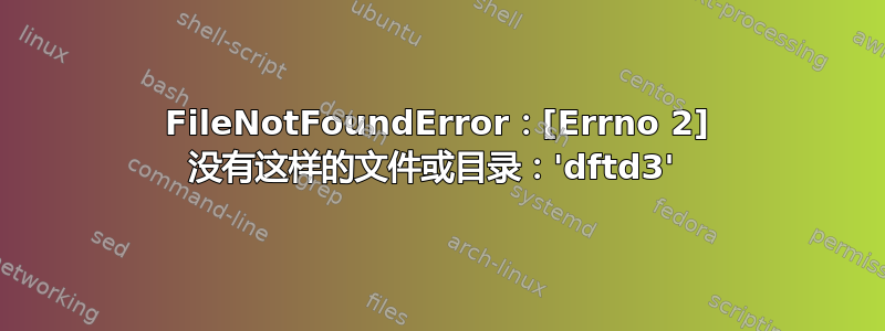 FileNotFoundError：[Errno 2] 没有这样的文件或目录：'dftd3' 