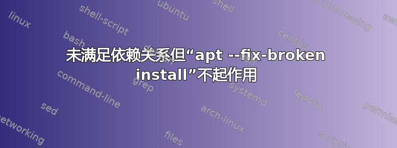 未满足依赖关系但“apt --fix-broken install”不起作用