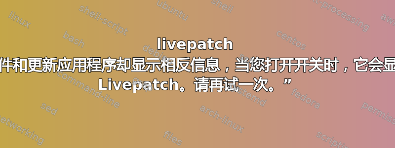 livepatch 已打开，但软件和更新应用程序却显示相反信息，当您打开开关时，它会显示“无法启用 Livepatch。请再试一次。”