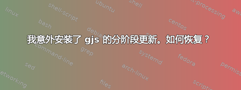 我意外安装了 gjs 的分阶段更新。如何恢复？