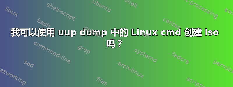 我可以使用 uup dump 中的 Linux cmd 创建 iso 吗？