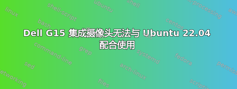 Dell G15 集成摄像头无法与 Ubuntu 22.04 配合使用