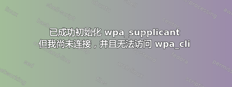 已成功初始化 wpa_supplicant 但我尚未连接，并且无法访问 wpa_cli