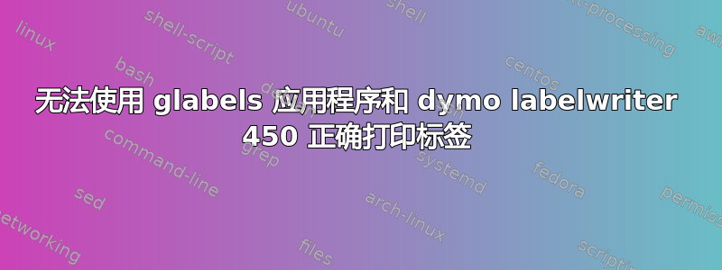 无法使用 glabels 应用程序和 dymo labelwriter 450 正确打印标签