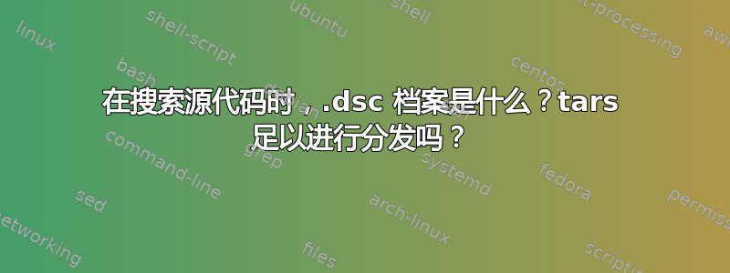 在搜索源代码时，.dsc 档案是什么？tars 足以进行分发吗？