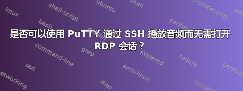 是否可以使用 PuTTY 通过 SSH 播放音频而无需打开 RDP 会话？