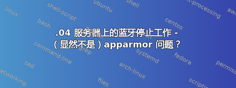 22.04 服务器上的蓝牙停止工作 - （显然不是）apparmor 问题？