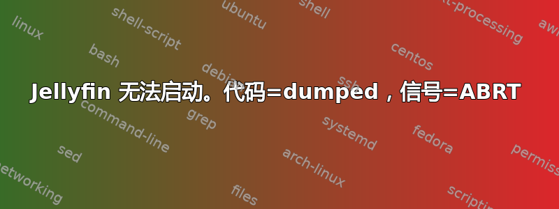 Jellyfin 无法启动。代码=dumped，信号=ABRT