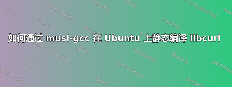 如何通过 musl-gcc 在 Ubuntu 上静态编译 libcurl