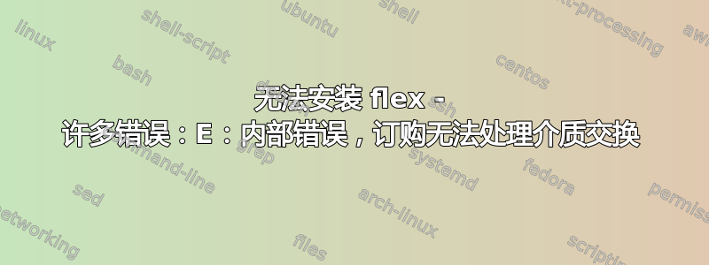 无法安装 flex - 许多错误：E：内部错误，订购无法处理介质交换