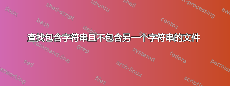 查找包含字符串且不包含另一个字符串的文件