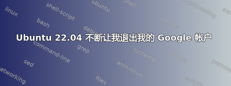 Ubuntu 22.04 不断让我退出我的 Google 帐户