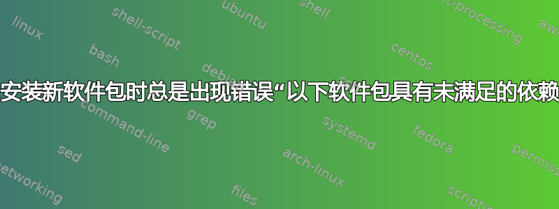 当我想安装新软件包时总是出现错误“以下软件包具有未满足的依赖关系”