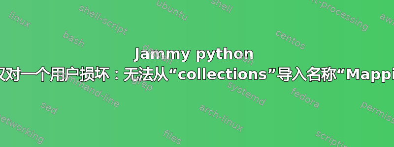 Jammy python 安装仅对一个用户损坏：无法从“collections”导入名称“Mapping”