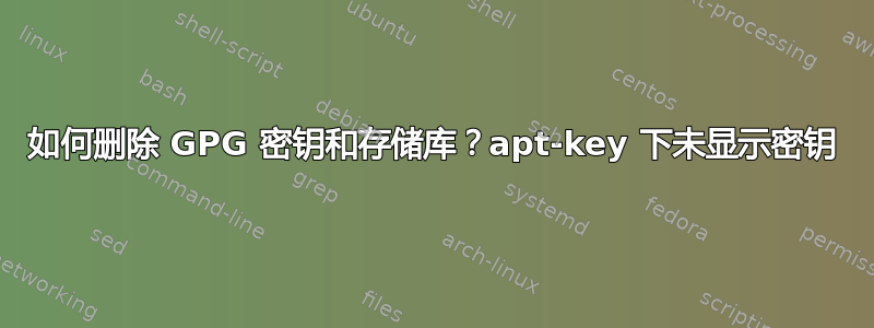 如何删除 GPG 密钥和存储库？apt-key 下未显示密钥