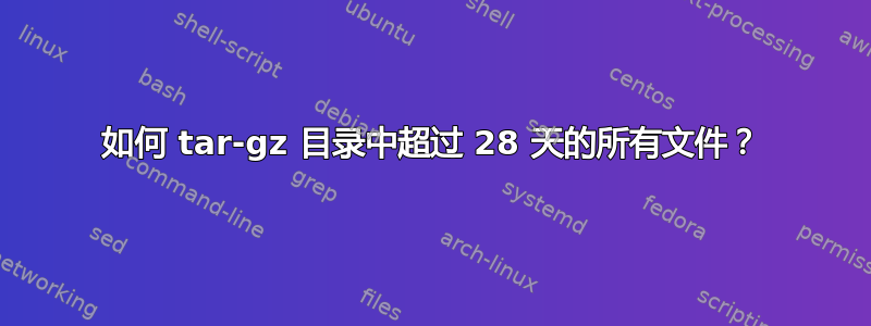 如何 tar-gz 目录中超过 28 天的所有文件？