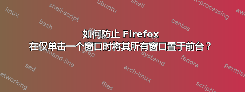 如何防止 Firefox 在仅单击一个窗口时将其所有窗口置于前台？