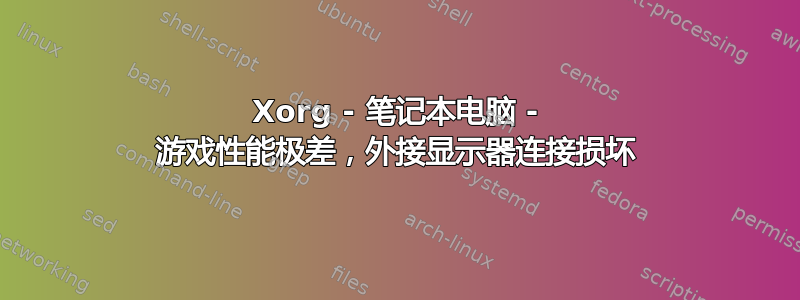 Xorg - 笔记本电脑 - 游戏性能极差，外接显示器连接损坏