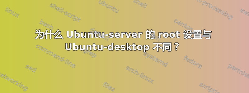 为什么 Ubuntu-server 的 root 设置与 Ubuntu-desktop 不同？