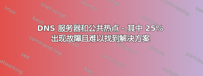 DNS 服务器和公共热点 - 其中 25% 出现故障且难以找到解决方案