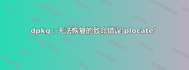 dpkg；无法恢复的致命错误‘plocate’