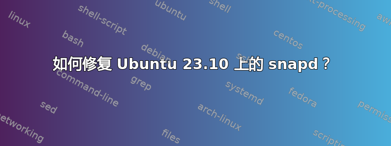 如何修复 Ubuntu 23.10 上的 snapd？