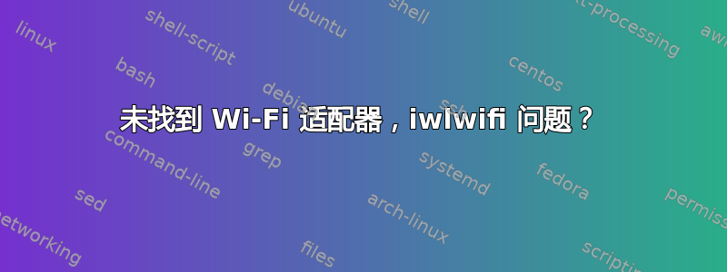 未找到 Wi-Fi 适配器，iwlwifi 问题？