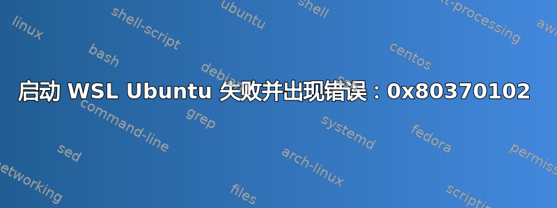 启动 WSL Ubuntu 失败并出现错误：0x80370102