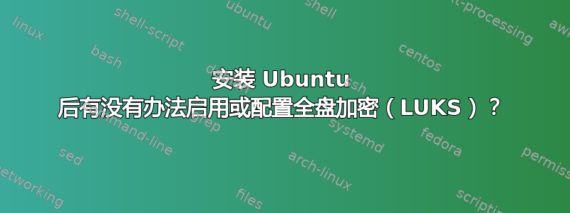 安装 Ubuntu 后有没有办法启用或配置全盘加密（LUKS）？