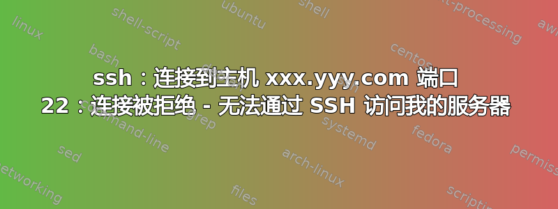 ssh：连接到主机 xxx.yyy.com 端口 22：连接被拒绝 - 无法通过 SSH 访问我的服务器