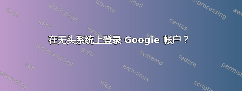 在无头系统上登录 Google 帐户？